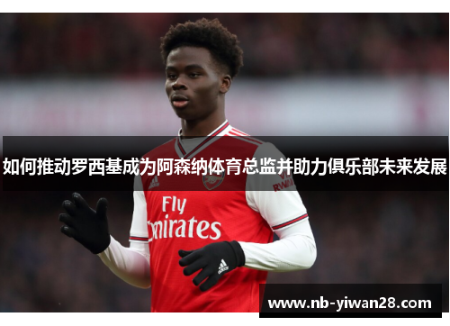 如何推动罗西基成为阿森纳体育总监并助力俱乐部未来发展