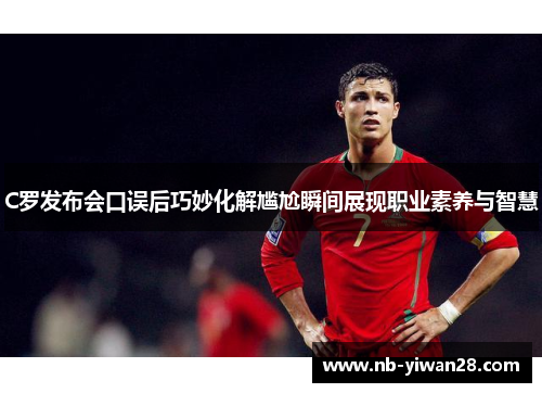 C罗发布会口误后巧妙化解尴尬瞬间展现职业素养与智慧 C罗发布会口误后巧妙化解尴尬瞬间展现职业素养与智慧