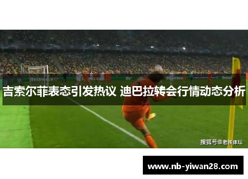 吉索尔菲表态引发热议 迪巴拉转会行情动态分析 吉索尔菲表态引发热议 迪巴拉转会行情动态分析