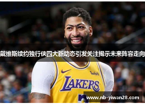 戴维斯续约独行侠四大新动态引发关注揭示未来阵容走向 戴维斯续约独行侠四大新动态引发关注揭示未来阵容走向