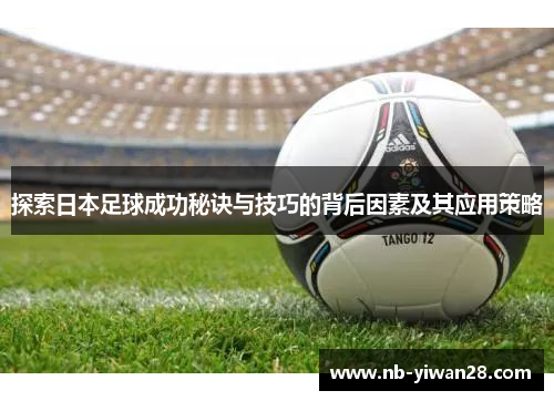 探索日本足球成功秘诀与技巧的背后因素及其应用策略 探索日本足球成功秘诀与技巧的背后因素及其应用策略
