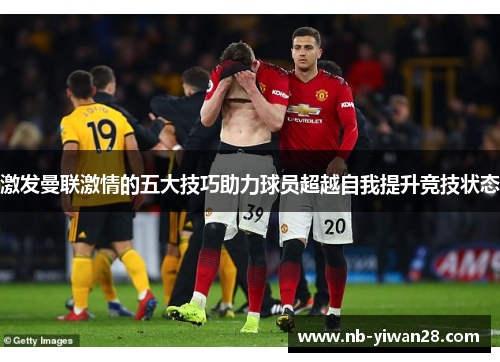 激发曼联激情的五大技巧助力球员超越自我提升竞技状态 激发曼联激情的五大技巧助力球员超越自我提升竞技状态