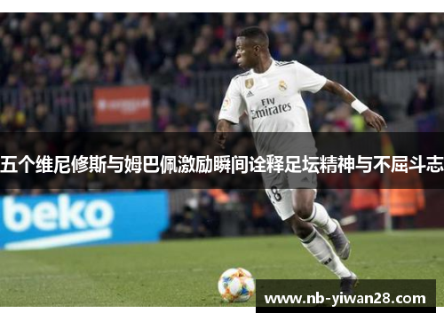 五个维尼修斯与姆巴佩激励瞬间诠释足坛精神与不屈斗志