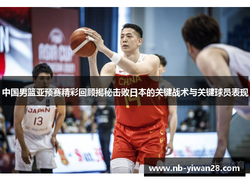中国男篮亚预赛精彩回顾揭秘击败日本的关键战术与关键球员表现