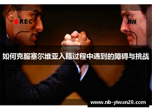 如何克服塞尔维亚入籍过程中遇到的障碍与挑战 如何克服塞尔维亚入籍过程中遇到的障碍与挑战