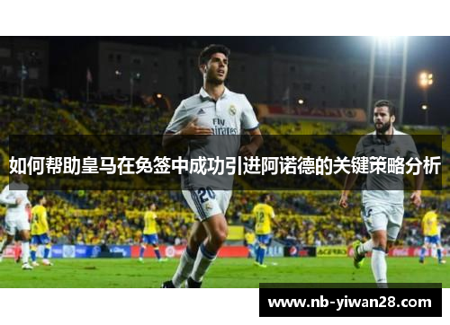 如何帮助皇马在免签中成功引进阿诺德的关键策略分析 如何帮助皇马在免签中成功引进阿诺德的关键策略分析