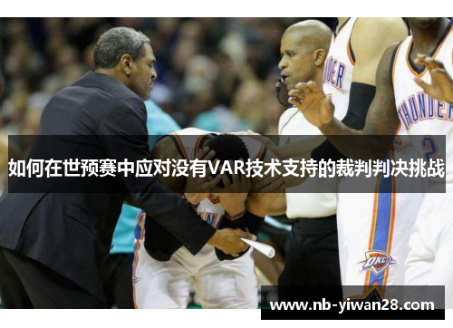 如何在世预赛中应对没有VAR技术支持的裁判判决挑战 如何在世预赛中应对没有VAR技术支持的裁判判决挑战