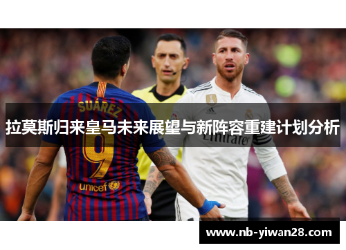 拉莫斯归来皇马未来展望与新阵容重建计划分析 拉莫斯归来皇马未来展望与新阵容重建计划分析