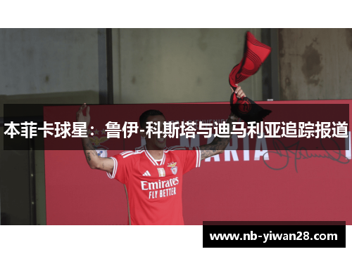 本菲卡球星:鲁伊-科斯塔与迪马利亚追踪报道 本菲卡球星:鲁伊-科斯塔与迪马利亚追踪报道