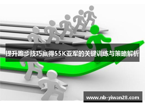 提升跑步技巧赢得55K亚军的关键训练与策略解析 提升跑步技巧赢得55K亚军的关键训练与策略解析
