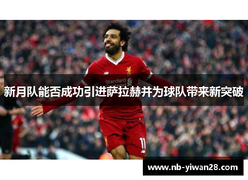 新月队能否成功引进萨拉赫并为球队带来新突破 新月队能否成功引进萨拉赫并为球队带来新突破