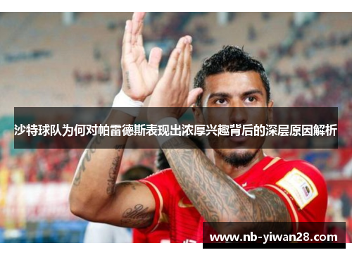 沙特球队为何对帕雷德斯表现出浓厚兴趣背后的深层原因解析 沙特球队为何对帕雷德斯表现出浓厚兴趣背后的深层原因解析