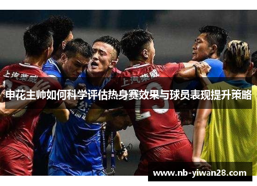 申花主帅如何科学评估热身赛效果与球员表现提升策略 申花主帅如何科学评估热身赛效果与球员表现提升策略