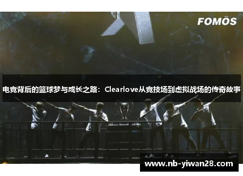 电竞背后的篮球梦与成长之路:Clearlove从竞技场到虚拟战场的传奇故事 电竞背后的篮球梦与成长之路:Clearlove从竞技场到虚拟战场的传奇故事