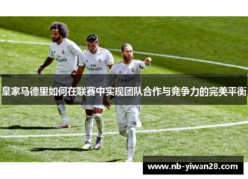 皇家马德里如何在联赛中实现团队合作与竞争力的完美平衡