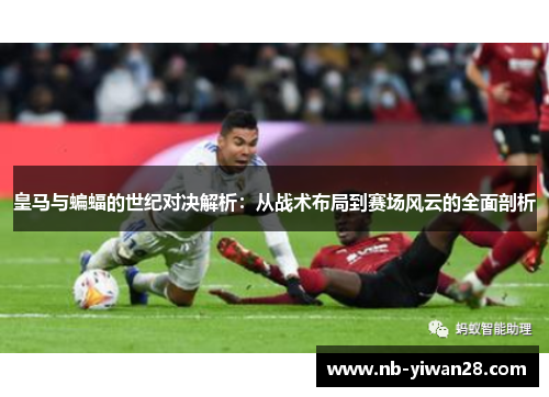 皇马与蝙蝠的世纪对决解析:从战术布局到赛场风云的全面剖析 皇马与蝙蝠的世纪对决解析:从战术布局到赛场风云的全面剖析