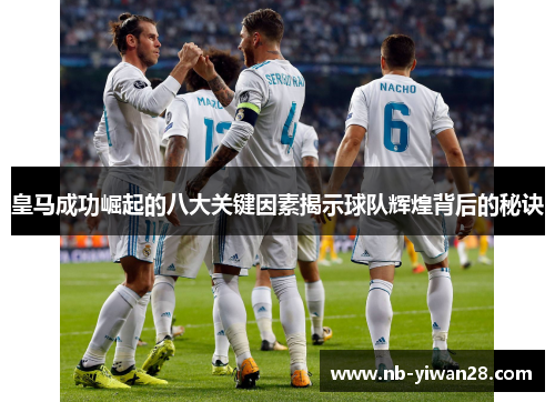 皇马成功崛起的八大关键因素揭示球队辉煌背后的秘诀