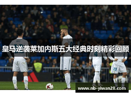 皇马逆袭莱加内斯五大经典时刻精彩回顾 皇马逆袭莱加内斯五大经典时刻精彩回顾