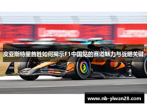 皮亚斯特里首胜如何揭示F1中国站的赛道魅力与战略关键