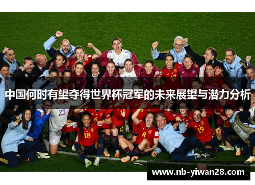 中国何时有望夺得世界杯冠军的未来展望与潜力分析 中国何时有望夺得世界杯冠军的未来展望与潜力分析