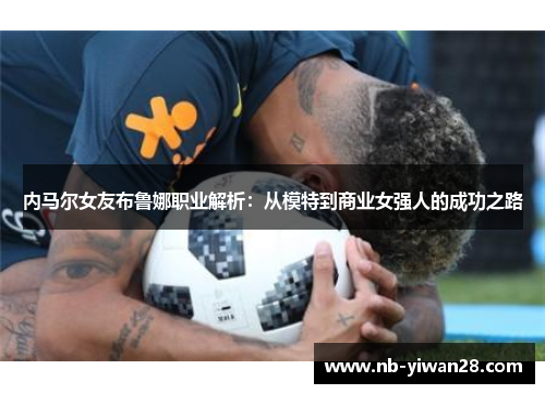 内马尔女友布鲁娜职业解析：从模特到商业女强人的成功之路