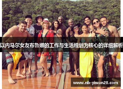 以内马尔女友布鲁娜的工作与生活规划为核心的详细解析