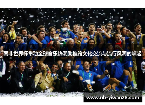 南非世界杯带动全球音乐热潮助推跨文化交流与流行风潮的崛起 南非世界杯带动全球音乐热潮助推跨文化交流与流行风潮的崛起