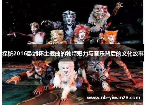 探秘2016欧洲杯主题曲的独特魅力与音乐背后的文化故事 探秘2016欧洲杯主题曲的独特魅力与音乐背后的文化故事