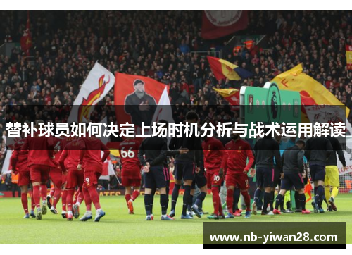 替补球员如何决定上场时机分析与战术运用解读 替补球员如何决定上场时机分析与战术运用解读