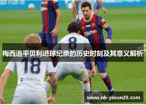 梅西追平贝利进球纪录的历史时刻及其意义解析 梅西追平贝利进球纪录的历史时刻及其意义解析