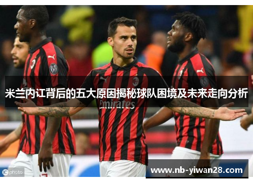 米兰内讧背后的五大原因揭秘球队困境及未来走向分析 米兰内讧背后的五大原因揭秘球队困境及未来走向分析