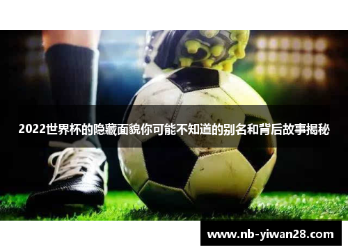 2022世界杯的隐藏面貌你可能不知道的别名和背后故事揭秘 2022世界杯的隐藏面貌你可能不知道的别名和背后故事揭秘