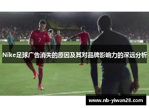 Nike足球广告消失的原因及其对品牌影响力的深远分析 Nike足球广告消失的原因及其对品牌影响力的深远分析