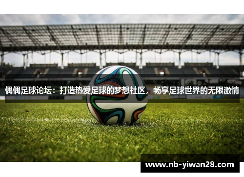 偶偶足球论坛：打造热爱足球的梦想社区，畅享足球世界的无限激情
