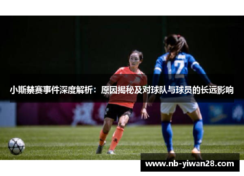 小斯禁赛事件深度解析:原因揭秘及对球队与球员的长远影响 小斯禁赛事件深度解析:原因揭秘及对球队与球员的长远影响