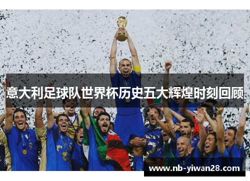 意大利足球队世界杯历史五大辉煌时刻回顾 意大利足球队世界杯历史五大辉煌时刻回顾