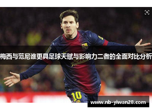 梅西与范尼谁更具足球天赋与影响力二者的全面对比分析 梅西与范尼谁更具足球天赋与影响力二者的全面对比分析