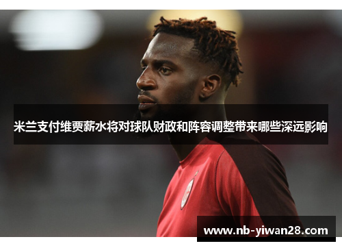 米兰支付维贾薪水将对球队财政和阵容调整带来哪些深远影响 米兰支付维贾薪水将对球队财政和阵容调整带来哪些深远影响