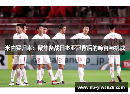 米内罗归来：聚焦备战日本亚冠背后的筹备与挑战