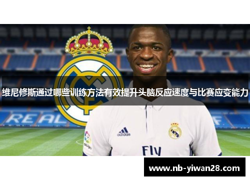维尼修斯通过哪些训练方法有效提升头脑反应速度与比赛应变能力