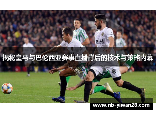 揭秘皇马与巴伦西亚赛事直播背后的技术与策略内幕