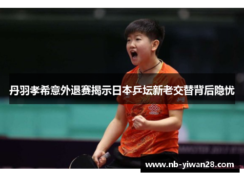 丹羽孝希意外退赛揭示日本乒坛新老交替背后隐忧 丹羽孝希意外退赛揭示日本乒坛新老交替背后隐忧
