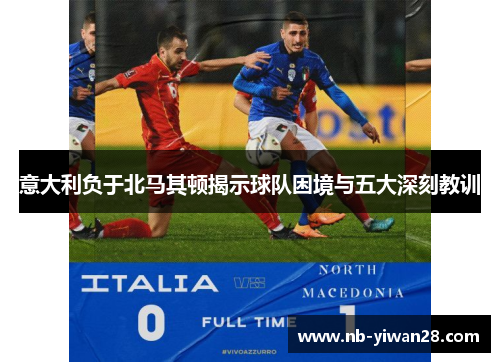 意大利负于北马其顿揭示球队困境与五大深刻教训 意大利负于北马其顿揭示球队困境与五大深刻教训