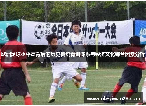 欧洲足球水平高背后的历史传统青训体系与经济文化综合因素分析 欧洲足球水平高背后的历史传统青训体系与经济文化综合因素分析