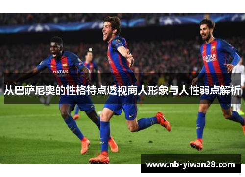 从巴萨尼奥的性格特点透视商人形象与人性弱点解析 从巴萨尼奥的性格特点透视商人形象与人性弱点解析