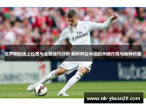 克罗斯的场上位置与全面技巧分析 解析其在中场的关键作用与独特价值 克罗斯的场上位置与全面技巧分析 解析其在中场的关键作用与独特价值