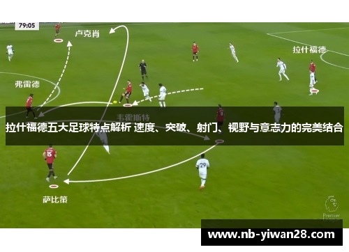 拉什福德五大足球特点解析 速度、突破、射门、视野与意志力的完美结合 拉什福德五大足球特点解析 速度、突破、射门、视野与意志力的完美结合