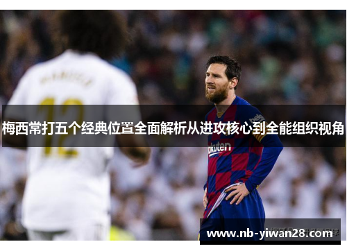 梅西常打五个经典位置全面解析从进攻核心到全能组织视角 梅西常打五个经典位置全面解析从进攻核心到全能组织视角