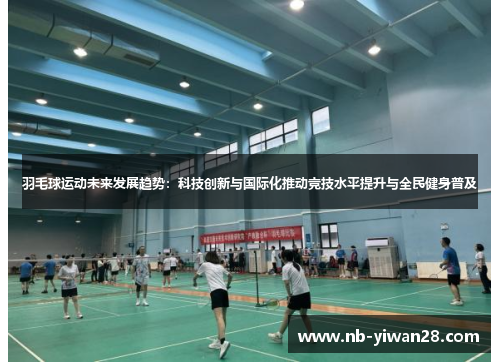羽毛球运动未来发展趋势:科技创新与国际化推动竞技水平提升与全民健身普及 羽毛球运动未来发展趋势:科技创新与国际化推动竞技水平提升与全民健身普及