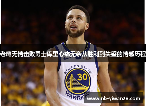 老鹰无情击败勇士库里心痛无奈从胜利到失望的情感历程 老鹰无情击败勇士库里心痛无奈从胜利到失望的情感历程